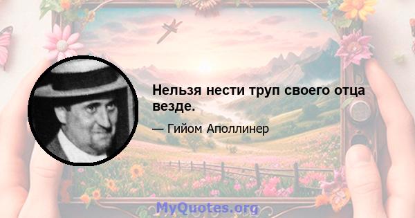 Нельзя нести труп своего отца везде.