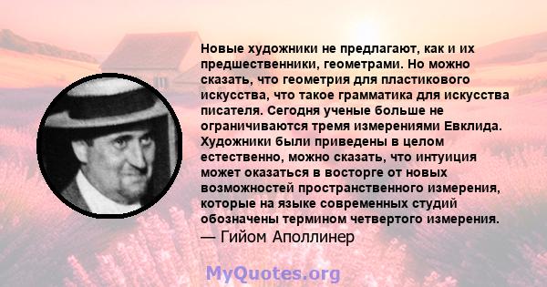 Новые художники не предлагают, как и их предшественники, геометрами. Но можно сказать, что геометрия для пластикового искусства, что такое грамматика для искусства писателя. Сегодня ученые больше не ограничиваются тремя 