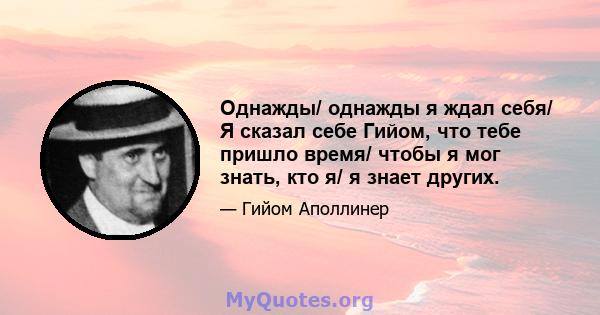 Однажды/ однажды я ждал себя/ Я сказал себе Гийом, что тебе пришло время/ чтобы я мог знать, кто я/ я знает других.