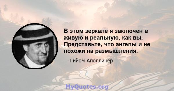 В этом зеркале я заключен в живую и реальную, как вы. Представьте, что ангелы и не похожи на размышления.