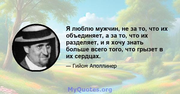 Я люблю мужчин, не за то, что их объединяет, а за то, что их разделяет, и я хочу знать больше всего того, что грызет в их сердцах.