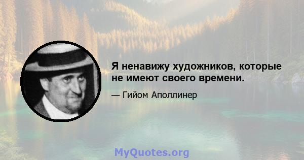 Я ненавижу художников, которые не имеют своего времени.