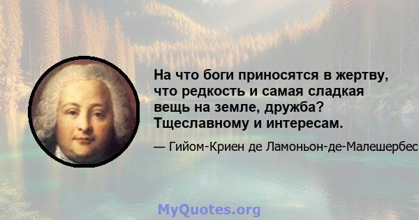 На что боги приносятся в жертву, что редкость и самая сладкая вещь на земле, дружба? Тщеславному и интересам.