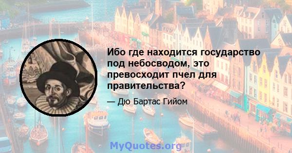 Ибо где находится государство под небосводом, это превосходит пчел для правительства?