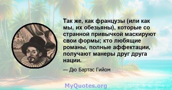 Так же, как французы (или как мы, их обезьяны), которые со странной привычкой маскируют свои формы; кто любящие романы, полные аффектации, получают манеры друг друга нации.