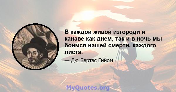 В каждой живой изгороди и канаве как днем, так и в ночь мы боимся нашей смерти, каждого листа.