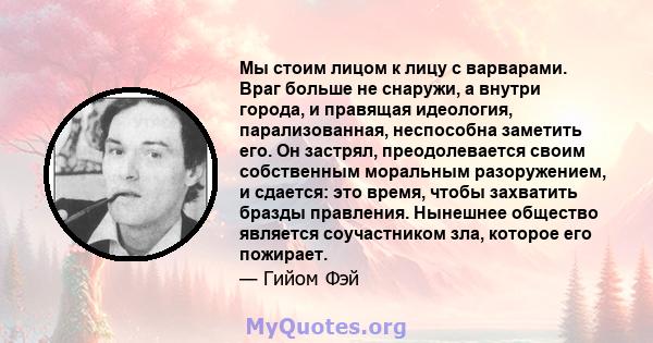 Мы стоим лицом к лицу с варварами. Враг больше не снаружи, а внутри города, и правящая идеология, парализованная, неспособна заметить его. Он застрял, преодолевается своим собственным моральным разоружением, и сдается: