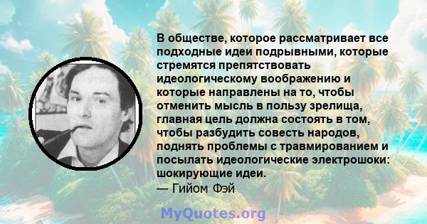 В обществе, которое рассматривает все подходные идеи подрывными, которые стремятся препятствовать идеологическому воображению и которые направлены на то, чтобы отменить мысль в пользу зрелища, главная цель должна