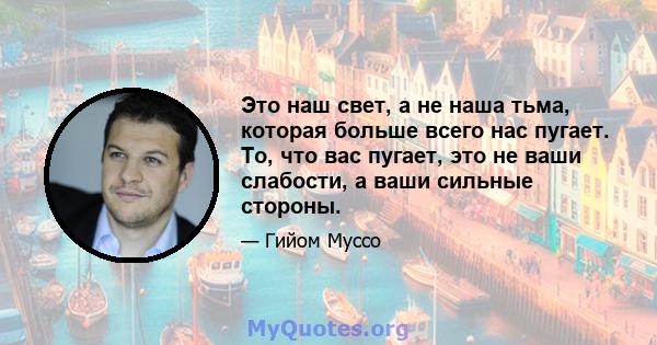 Это наш свет, а не наша тьма, которая больше всего нас пугает. То, что вас пугает, это не ваши слабости, а ваши сильные стороны.