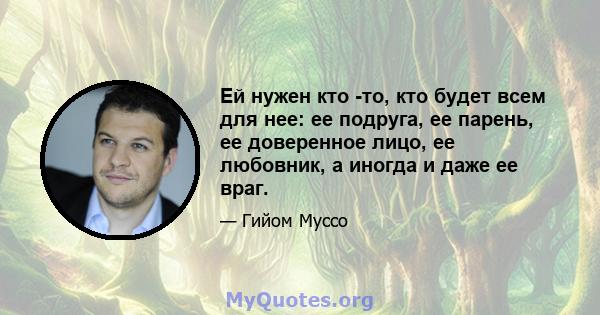 Ей нужен кто -то, кто будет всем для нее: ее подруга, ее парень, ее доверенное лицо, ее любовник, а иногда и даже ее враг.