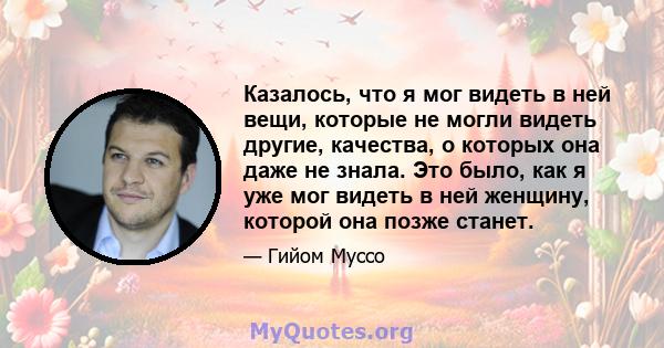 Казалось, что я мог видеть в ней вещи, которые не могли видеть другие, качества, о которых она даже не знала. Это было, как я уже мог видеть в ней женщину, которой она позже станет.