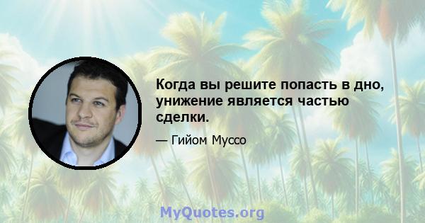 Когда вы решите попасть в дно, унижение является частью сделки.