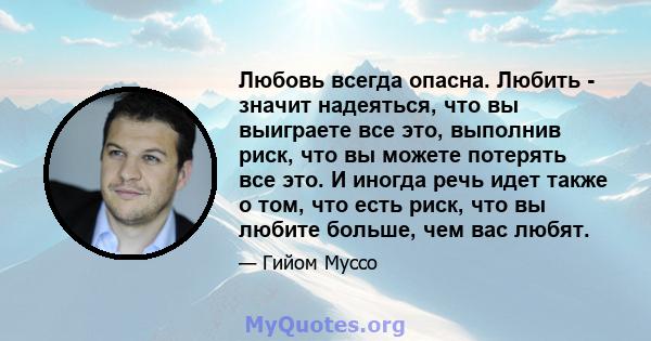 Любовь всегда опасна. Любить - значит надеяться, что вы выиграете все это, выполнив риск, что вы можете потерять все это. И иногда речь идет также о том, что есть риск, что вы любите больше, чем вас любят.