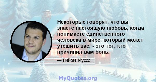 Некоторые говорят, что вы знаете настоящую любовь, когда понимаете единственного человека в мире, который может утешить вас, - это тот, кто причинил вам боль.