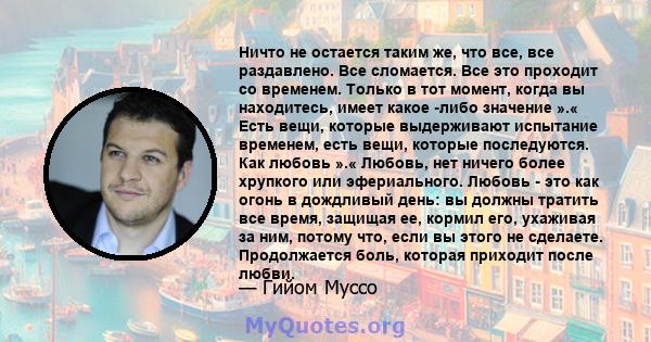 Ничто не остается таким же, что все, все раздавлено. Все сломается. Все это проходит со временем. Только в тот момент, когда вы находитесь, имеет какое -либо значение ».« Есть вещи, которые выдерживают испытание