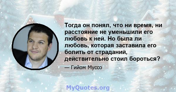 Тогда он понял, что ни время, ни расстояние не уменьшили его любовь к ней. Но была ли любовь, которая заставила его болить от страданий, действительно стоил бороться?