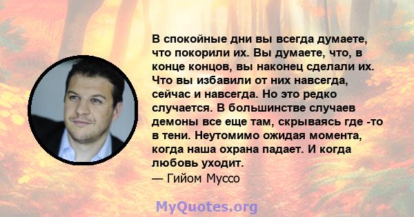 В спокойные дни вы всегда думаете, что покорили их. Вы думаете, что, в конце концов, вы наконец сделали их. Что вы избавили от них навсегда, сейчас и навсегда. Но это редко случается. В большинстве случаев демоны все