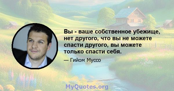 Вы - ваше собственное убежище, нет другого, что вы не можете спасти другого, вы можете только спасти себя.