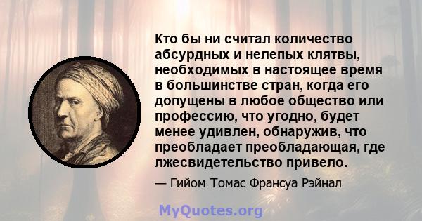 Кто бы ни считал количество абсурдных и нелепых клятвы, необходимых в настоящее время в большинстве стран, когда его допущены в любое общество или профессию, что угодно, будет менее удивлен, обнаружив, что преобладает