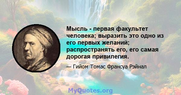 Мысль - первая факультет человека; выразить это одно из его первых желаний; распространять его, его самая дорогая привилегия.