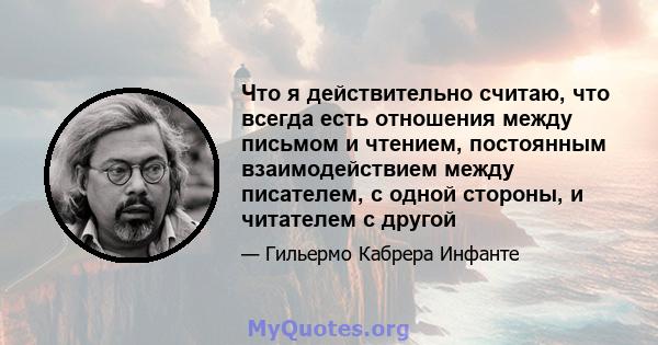 Что я действительно считаю, что всегда есть отношения между письмом и чтением, постоянным взаимодействием между писателем, с одной стороны, и читателем с другой