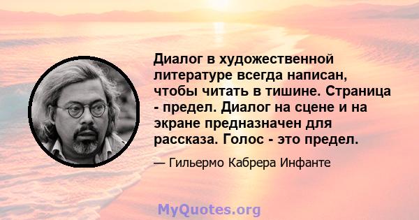 Диалог в художественной литературе всегда написан, чтобы читать в тишине. Страница - предел. Диалог на сцене и на экране предназначен для рассказа. Голос - это предел.