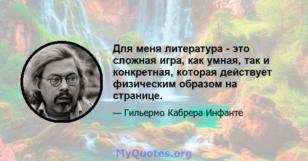 Для меня литература - это сложная игра, как умная, так и конкретная, которая действует физическим образом на странице.