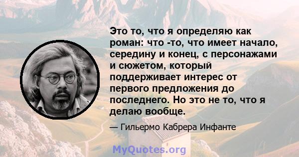 Это то, что я определяю как роман: что -то, что имеет начало, середину и конец, с персонажами и сюжетом, который поддерживает интерес от первого предложения до последнего. Но это не то, что я делаю вообще.