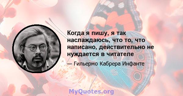 Когда я пишу, я так наслаждаюсь, что то, что написано, действительно не нуждается в читателе