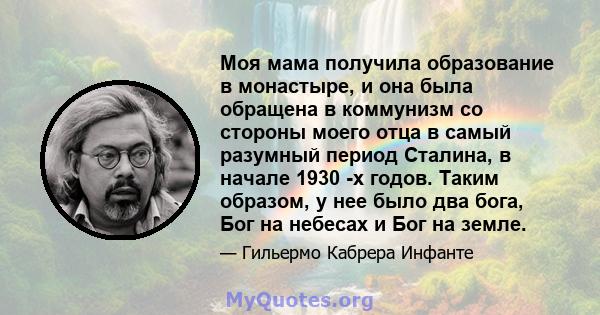 Моя мама получила образование в монастыре, и она была обращена в коммунизм со стороны моего отца в самый разумный период Сталина, в начале 1930 -х годов. Таким образом, у нее было два бога, Бог на небесах и Бог на земле.