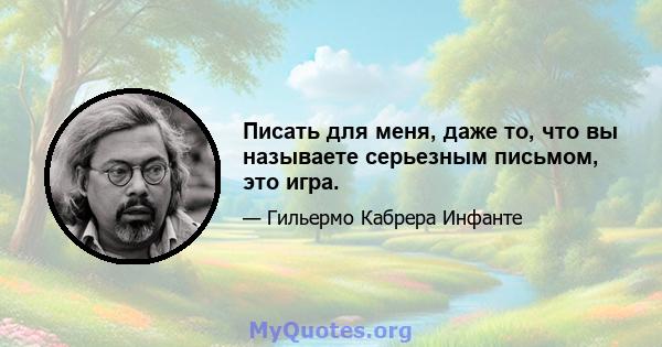 Писать для меня, даже то, что вы называете серьезным письмом, это игра.