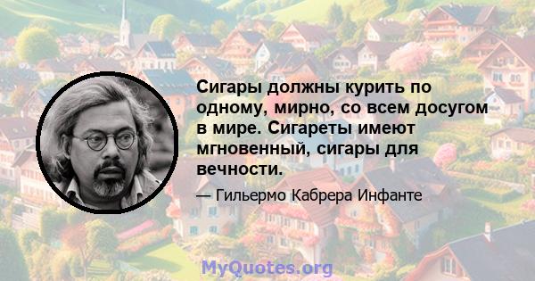 Сигары должны курить по одному, мирно, со всем досугом в мире. Сигареты имеют мгновенный, сигары для вечности.