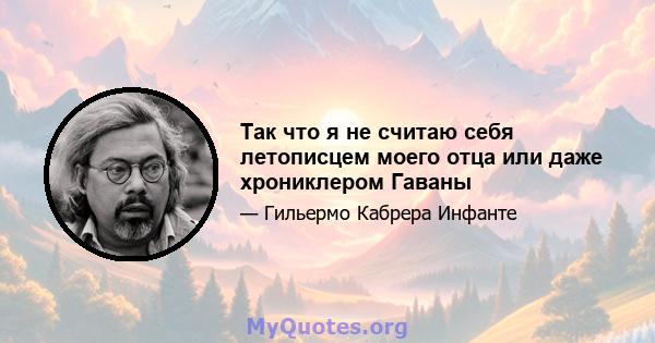 Так что я не считаю себя летописцем моего отца или даже хрониклером Гаваны