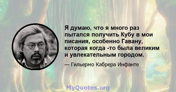 Я думаю, что я много раз пытался получить Кубу в мои писания, особенно Гавану, которая когда -то была великим и увлекательным городом.