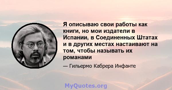 Я описываю свои работы как книги, но мои издатели в Испании, в Соединенных Штатах и ​​в других местах настаивают на том, чтобы называть их романами