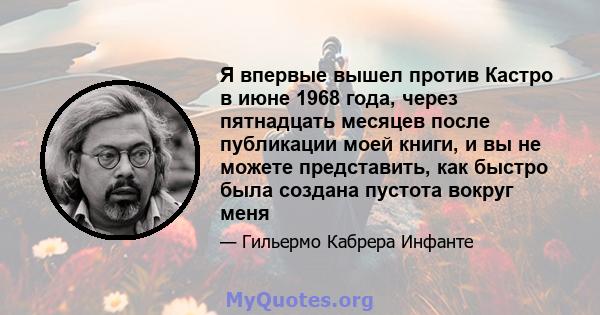 Я впервые вышел против Кастро в июне 1968 года, через пятнадцать месяцев после публикации моей книги, и вы не можете представить, как быстро была создана пустота вокруг меня