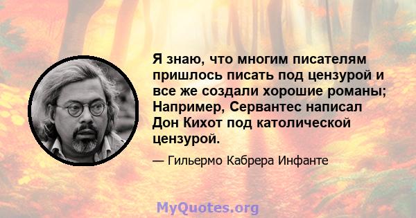 Я знаю, что многим писателям пришлось писать под цензурой и все же создали хорошие романы; Например, Сервантес написал Дон Кихот под католической цензурой.