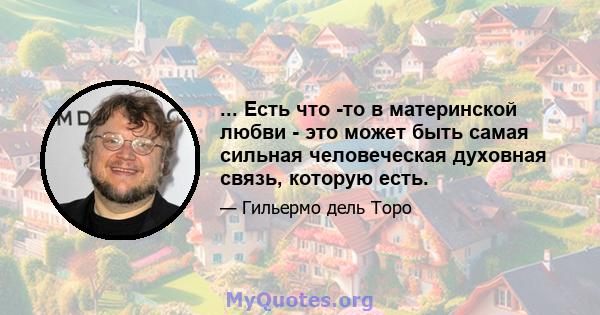 ... Есть что -то в материнской любви - это может быть самая сильная человеческая духовная связь, которую есть.