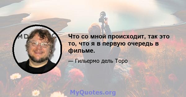 Что со мной происходит, так это то, что я в первую очередь в фильме.