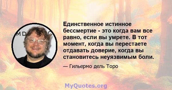 Единственное истинное бессмертие - это когда вам все равно, если вы умрете. В тот момент, когда вы перестаете отдавать доверие, когда вы становитесь неуязвимым боли.