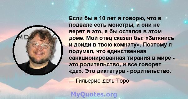 Если бы в 10 лет я говорю, что в подвале есть монстры, и они не верят в это, я бы остался в этом доме. Мой отец сказал бы: «Заткнись и дойди в твою комнату». Поэтому я подумал, что единственная санкционированная тирания 