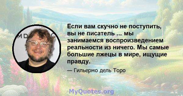 Если вам скучно не поступить, вы не писатель ... мы занимаемся воспроизведением реальности из ничего. Мы самые большие лжецы в мире, ищущие правду.