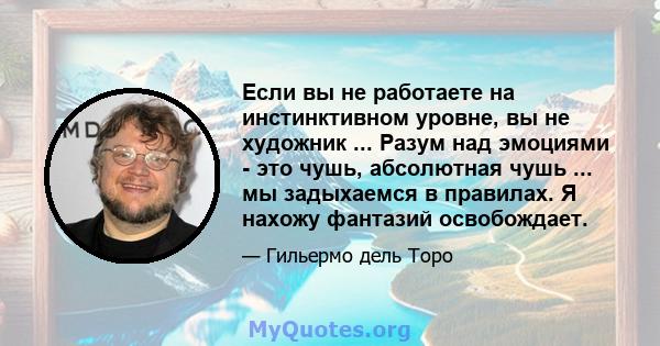 Если вы не работаете на инстинктивном уровне, вы не художник ... Разум над эмоциями - это чушь, абсолютная чушь ... мы задыхаемся в правилах. Я нахожу фантазий освобождает.