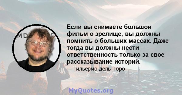 Если вы снимаете большой фильм о зрелище, вы должны помнить о больших массах. Даже тогда вы должны нести ответственность только за свое рассказывание историй.