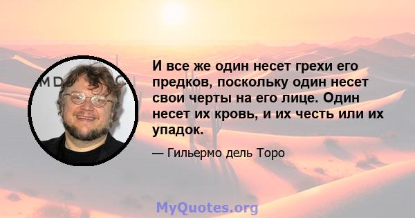 И все же один несет грехи его предков, поскольку один несет свои черты на его лице. Один несет их кровь, и их честь или их упадок.