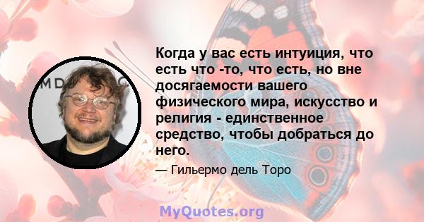 Когда у вас есть интуиция, что есть что -то, что есть, но вне досягаемости вашего физического мира, искусство и религия - единственное средство, чтобы добраться до него.