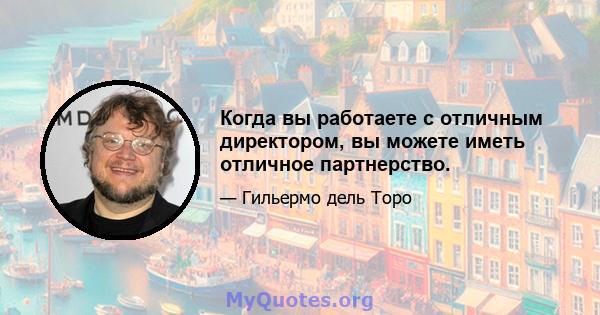 Когда вы работаете с отличным директором, вы можете иметь отличное партнерство.