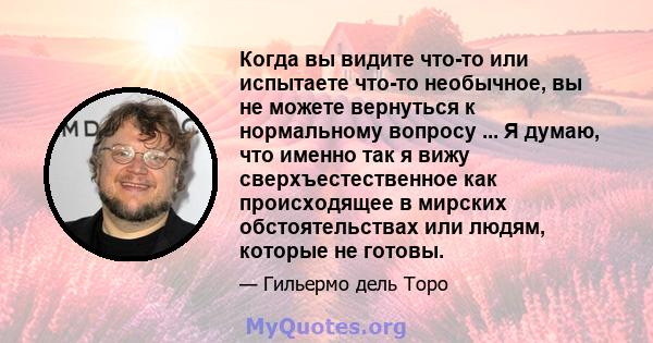 Когда вы видите что-то или испытаете что-то необычное, вы не можете вернуться к нормальному вопросу ... Я думаю, что именно так я вижу сверхъестественное как происходящее в мирских обстоятельствах или людям, которые не