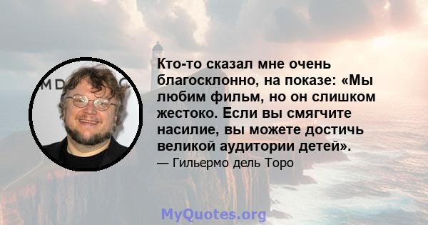 Кто-то сказал мне очень благосклонно, на показе: «Мы любим фильм, но он слишком жестоко. Если вы смягчите насилие, вы можете достичь великой аудитории детей».