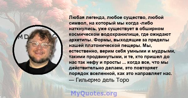 Любая легенда, любое существо, любой символ, на который мы когда -либо наткнулись, уже существует в обширном космическом водохранилище, где ожидают архетипы. Формы, выходящие за пределы нашей платонической пещеры. Мы,